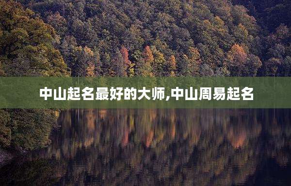 中山起名最好的大师,中山周易起名