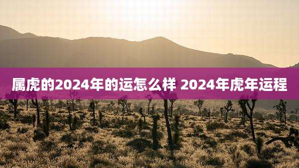 属虎的2024年的运怎么样 2024年虎年运程