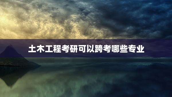土木工程考研可以跨考哪些专业