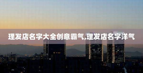 理发店名字大全创意霸气,理发店名字洋气
