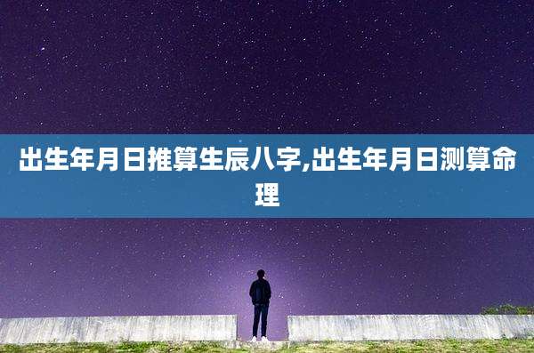 出生年月日推算生辰八字,出生年月日测算命理