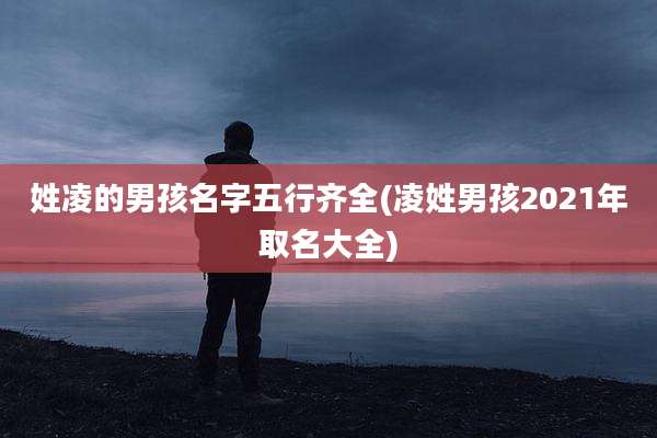 姓凌的男孩名字五行齐全(凌姓男孩2021年取名大全)