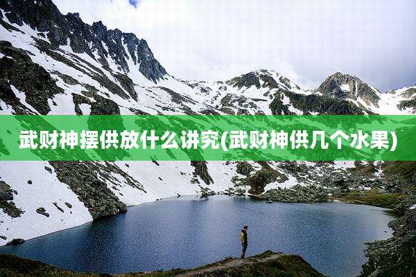 武财神摆供放什么讲究(武财神供几个水果)