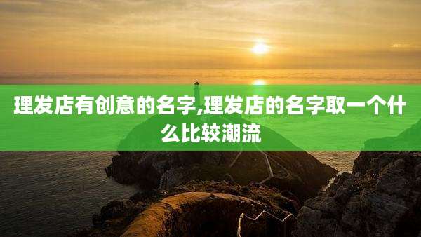 理发店有创意的名字,理发店的名字取一个什么比较潮流