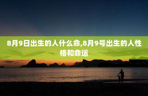 8月9日出生的人什么命,8月9号出生的人性格和命运