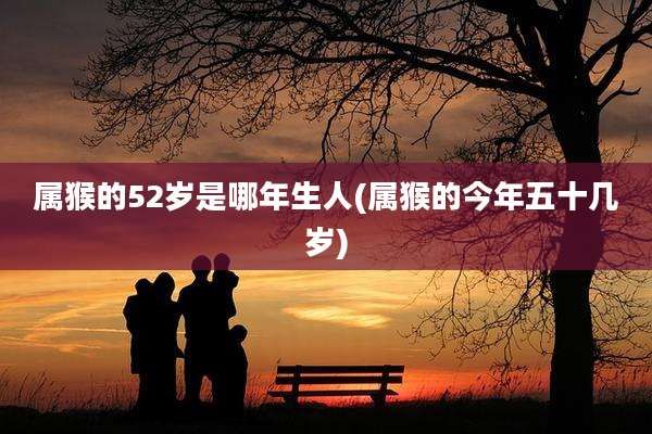 属猴的52岁是哪年生人(属猴的今年五十几岁)