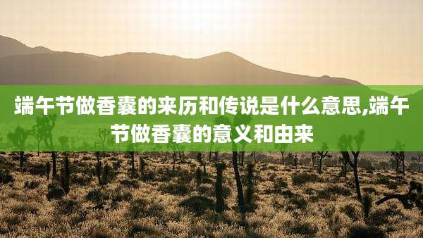端午节做香囊的来历和传说是什么意思,端午节做香囊的意义和由来
