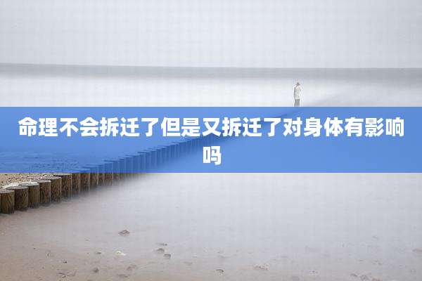 命理不会拆迁了但是又拆迁了对身体有影响吗