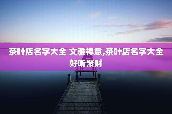 茶叶店名字大全 文雅禅意,茶叶店名字大全好听聚财