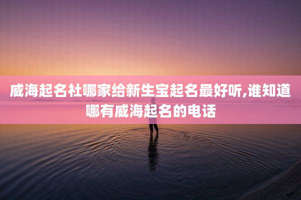 威海起名社哪家给新生宝起名最好听,谁知道哪有威海起名的电话