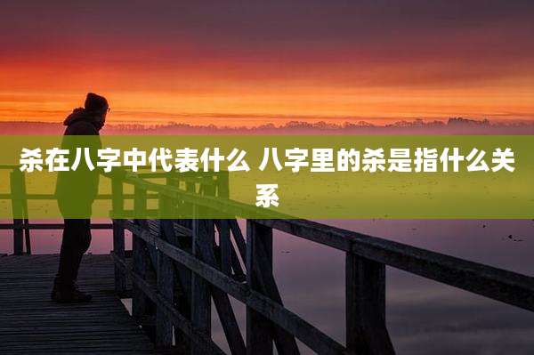 杀在八字中代表什么 八字里的杀是指什么关系