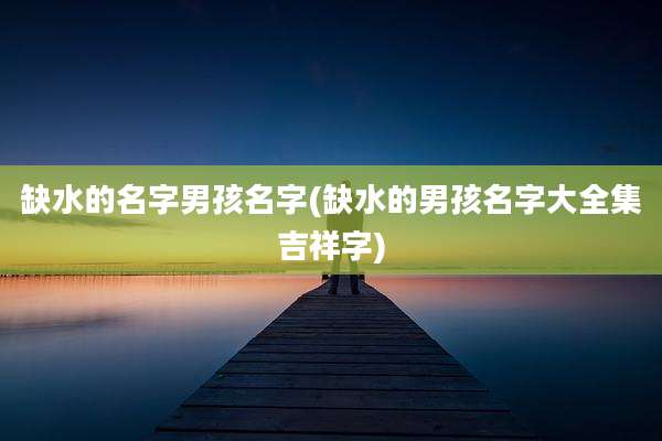缺水的名字男孩名字(缺水的男孩名字大全集吉祥字)