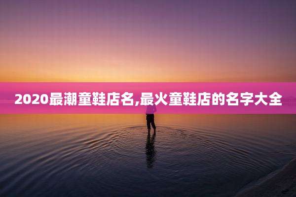 2020最潮童鞋店名,最火童鞋店的名字大全