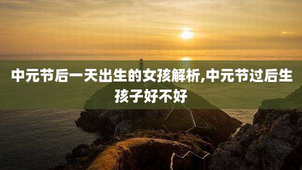 中元节后一天出生的女孩解析,中元节过后生孩子好不好