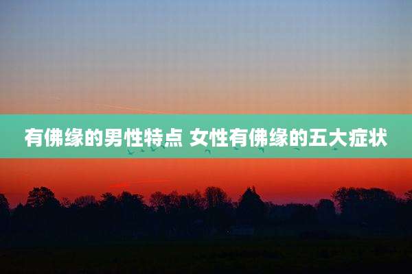 有佛缘的男性特点 女性有佛缘的五大症状