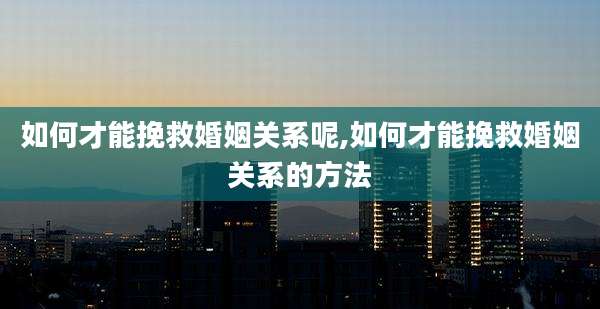 如何才能挽救婚姻关系呢,如何才能挽救婚姻关系的方法