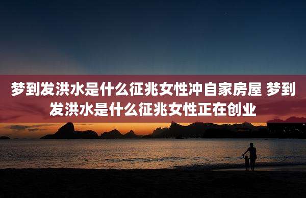 梦到发洪水是什么征兆女性冲自家房屋 梦到发洪水是什么征兆女性正在创业