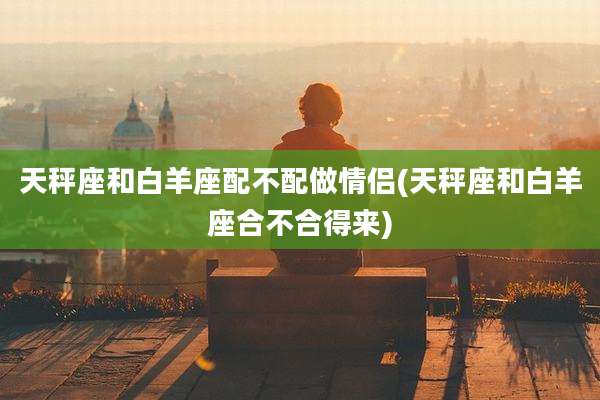 天秤座和白羊座配不配做情侣(天秤座和白羊座合不合得来)