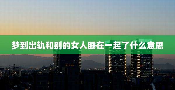 梦到出轨和别的女人睡在一起了什么意思
