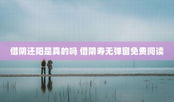 借阴还阳是真的吗 借阴寿无弹窗免费阅读