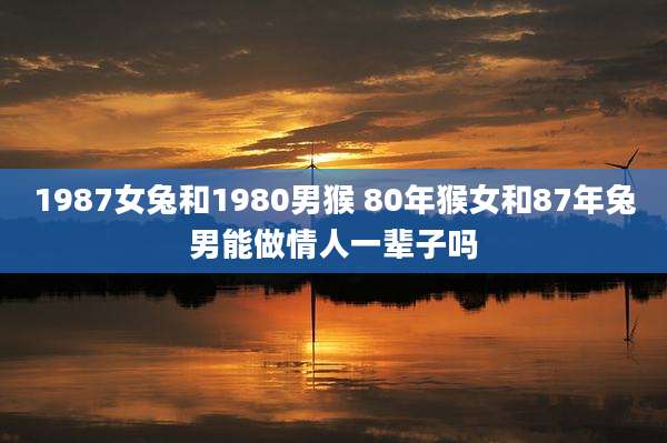 1987女兔和1980男猴 80年猴女和87年兔男能做情人一辈子吗
