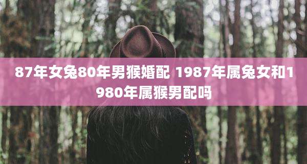 87年女兔80年男猴婚配 1987年属兔女和1980年属猴男配吗