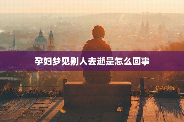孕妇梦见别人去逝是怎么回事