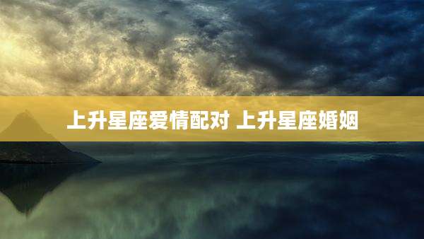 上升星座爱情配对 上升星座婚姻