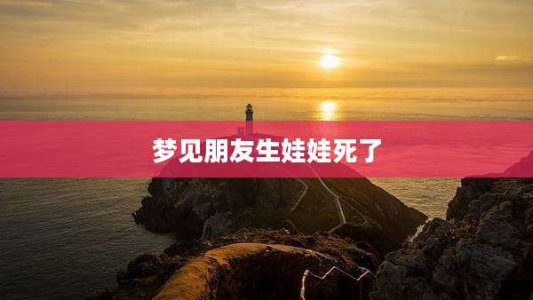 梦见朋友生娃娃死了