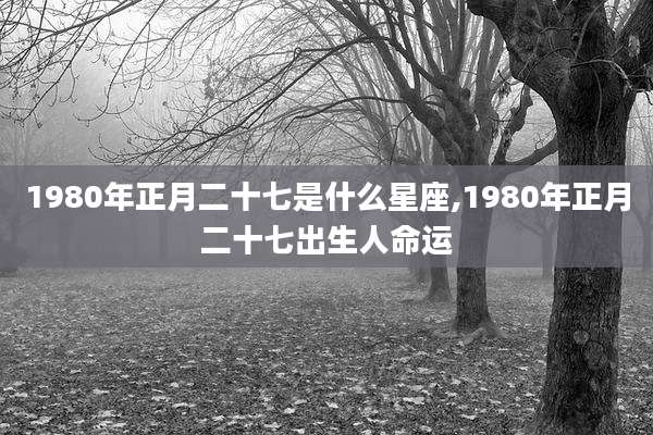 1980年正月二十七是什么星座,1980年正月二十七出生人命运