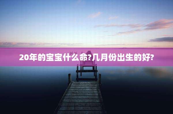 20年的宝宝什么命?几月份出生的好?