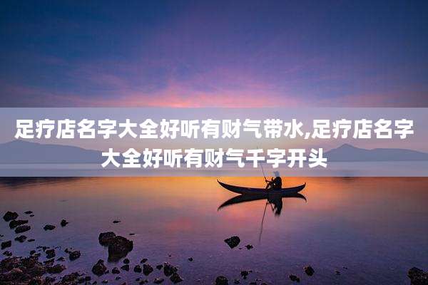 足疗店名字大全好听有财气带水,足疗店名字大全好听有财气千字开头