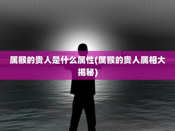 属猴的贵人是什么属性(属猴的贵人属相大揭秘)