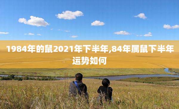 1984年的鼠2021年下半年,84年属鼠下半年运势如何