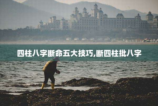 四柱八字断命五大技巧,断四柱批八字