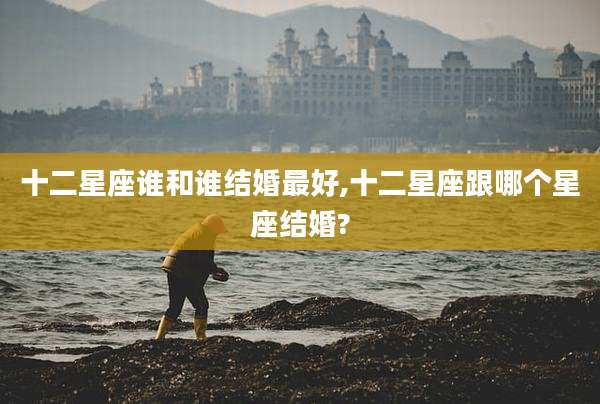 十二星座谁和谁结婚最好,十二星座跟哪个星座结婚?