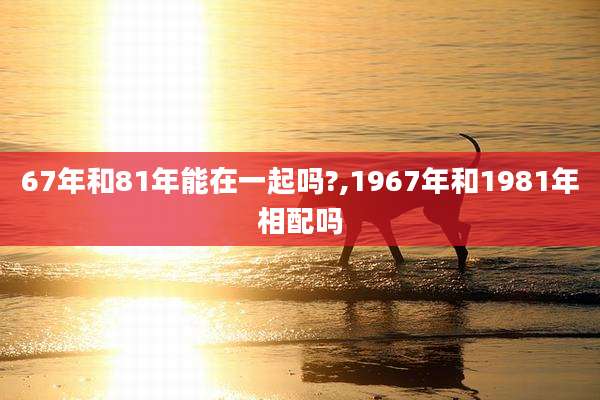 67年和81年能在一起吗?,1967年和1981年相配吗
