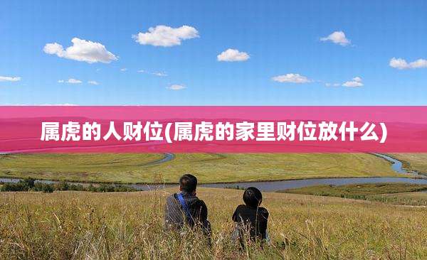 属虎的人财位(属虎的家里财位放什么)