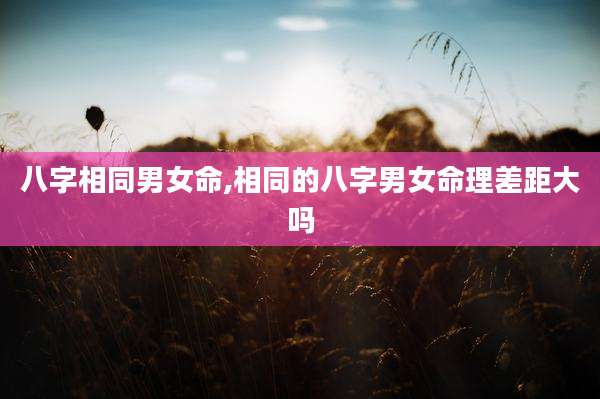 八字相同男女命,相同的八字男女命理差距大吗