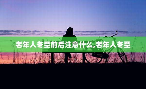 老年人冬至前后注意什么,老年人冬至