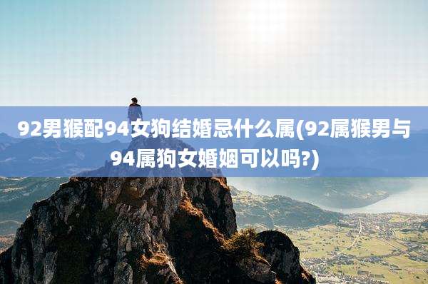 92男猴配94女狗结婚忌什么属(92属猴男与94属狗女婚姻可以吗?)