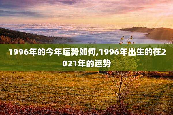 1996年的今年运势如何,1996年出生的在2021年的运势
