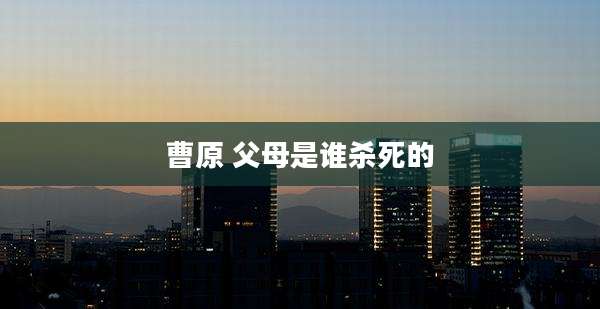 曹原 父母是谁杀死的