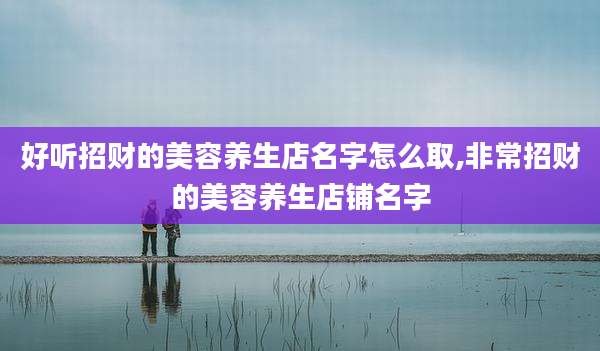 好听招财的美容养生店名字怎么取,非常招财的美容养生店铺名字