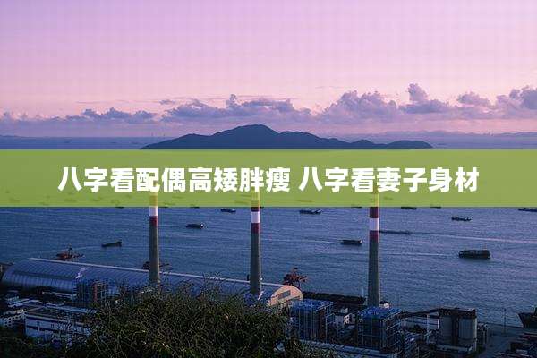 八字看配偶高矮胖瘦 八字看妻子身材