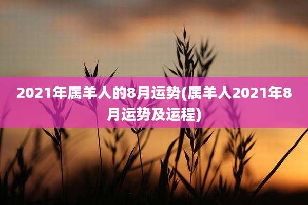 2021年属羊人的8月运势(属羊人2021年8月运势及运程)