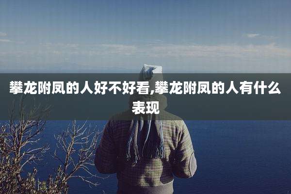 攀龙附凤的人好不好看,攀龙附凤的人有什么表现
