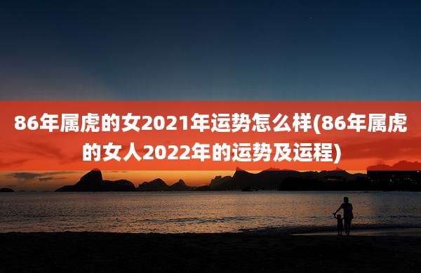 86年属虎的女2021年运势怎么样(86年属虎的女人2022年的运势及运程)