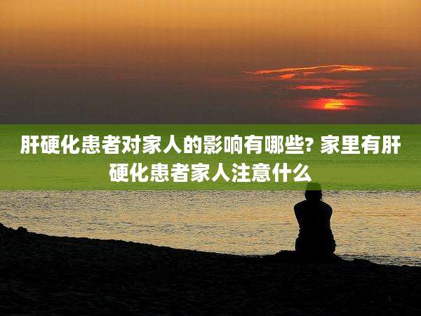 肝硬化患者对家人的影响有哪些? 家里有肝硬化患者家人注意什么