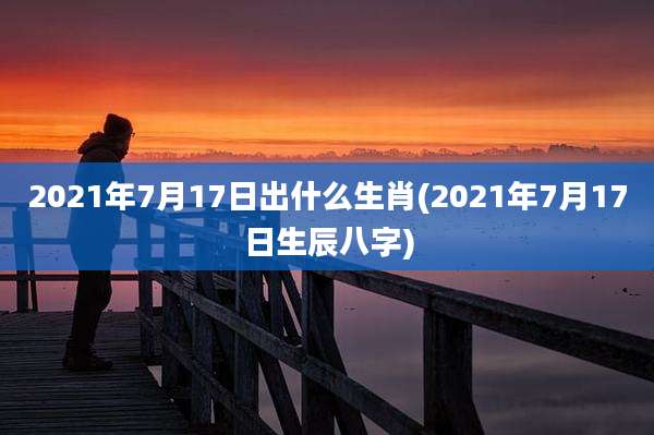 2021年7月17日出什么生肖(2021年7月17日生辰八字)